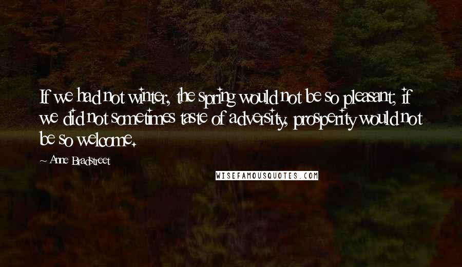 Anne Bradstreet Quotes: If we had not winter, the spring would not be so pleasant; if we did not sometimes taste of adversity, prosperity would not be so welcome.