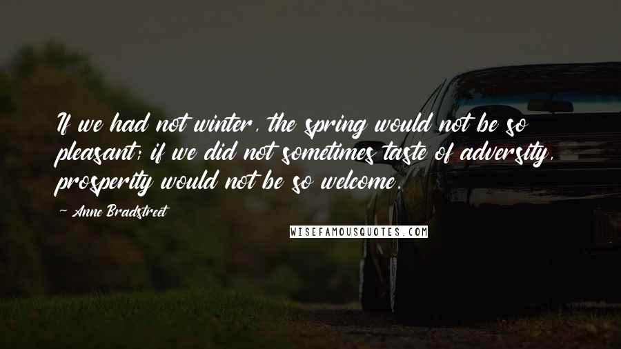 Anne Bradstreet Quotes: If we had not winter, the spring would not be so pleasant; if we did not sometimes taste of adversity, prosperity would not be so welcome.