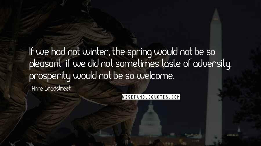 Anne Bradstreet Quotes: If we had not winter, the spring would not be so pleasant; if we did not sometimes taste of adversity, prosperity would not be so welcome.