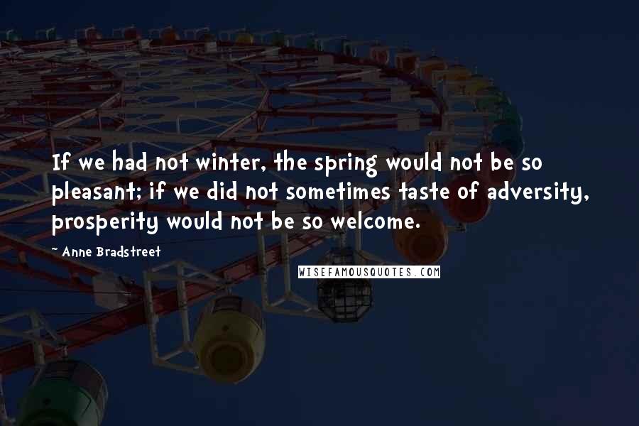 Anne Bradstreet Quotes: If we had not winter, the spring would not be so pleasant; if we did not sometimes taste of adversity, prosperity would not be so welcome.