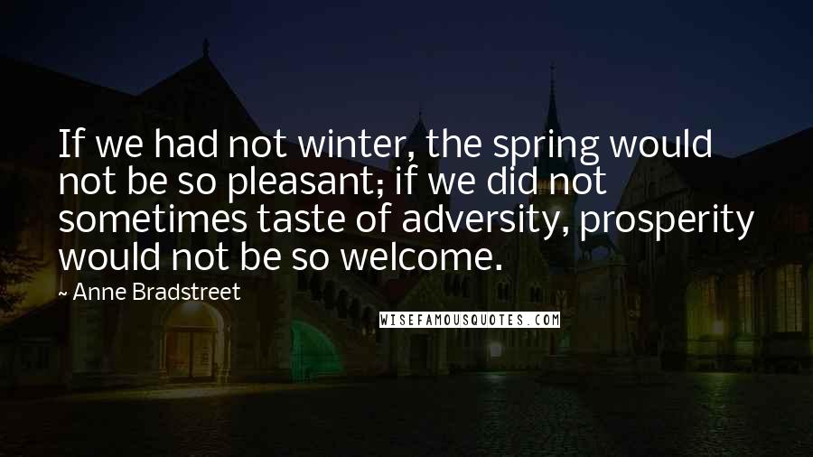 Anne Bradstreet Quotes: If we had not winter, the spring would not be so pleasant; if we did not sometimes taste of adversity, prosperity would not be so welcome.