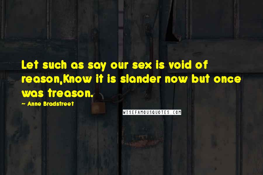 Anne Bradstreet Quotes: Let such as say our sex is void of reason,Know it is slander now but once was treason.
