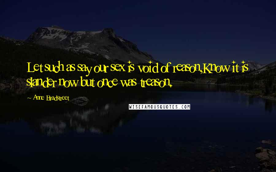 Anne Bradstreet Quotes: Let such as say our sex is void of reason,Know it is slander now but once was treason.