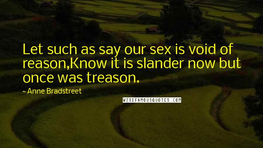 Anne Bradstreet Quotes: Let such as say our sex is void of reason,Know it is slander now but once was treason.