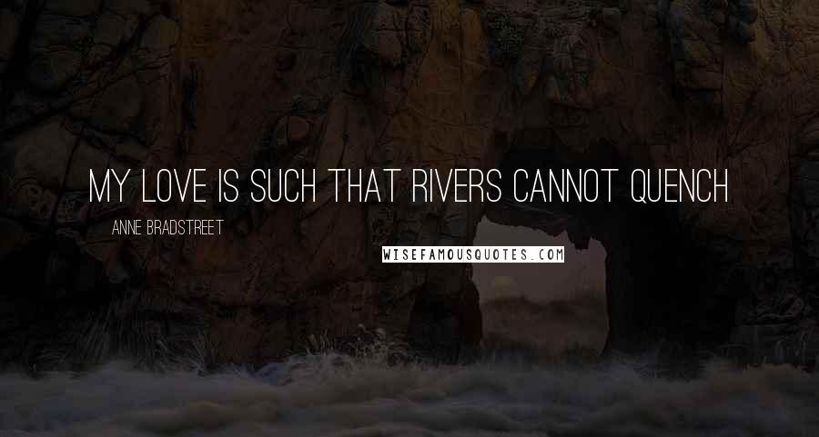 Anne Bradstreet Quotes: My love is such that rivers cannot quench