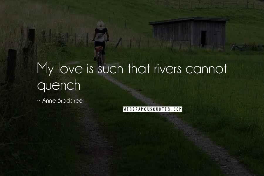 Anne Bradstreet Quotes: My love is such that rivers cannot quench