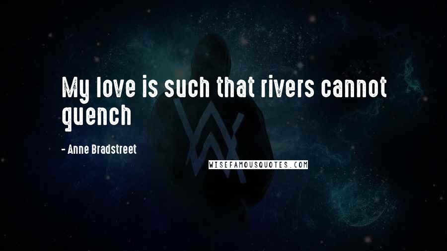 Anne Bradstreet Quotes: My love is such that rivers cannot quench