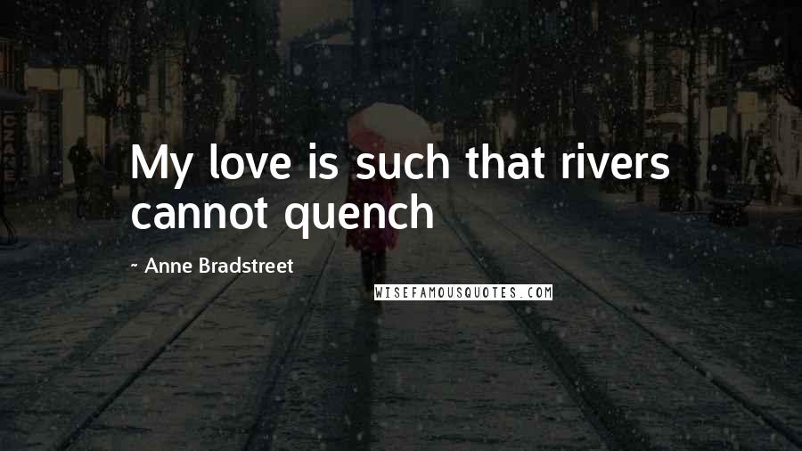 Anne Bradstreet Quotes: My love is such that rivers cannot quench