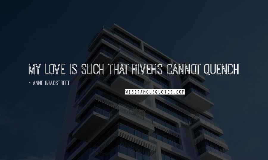 Anne Bradstreet Quotes: My love is such that rivers cannot quench