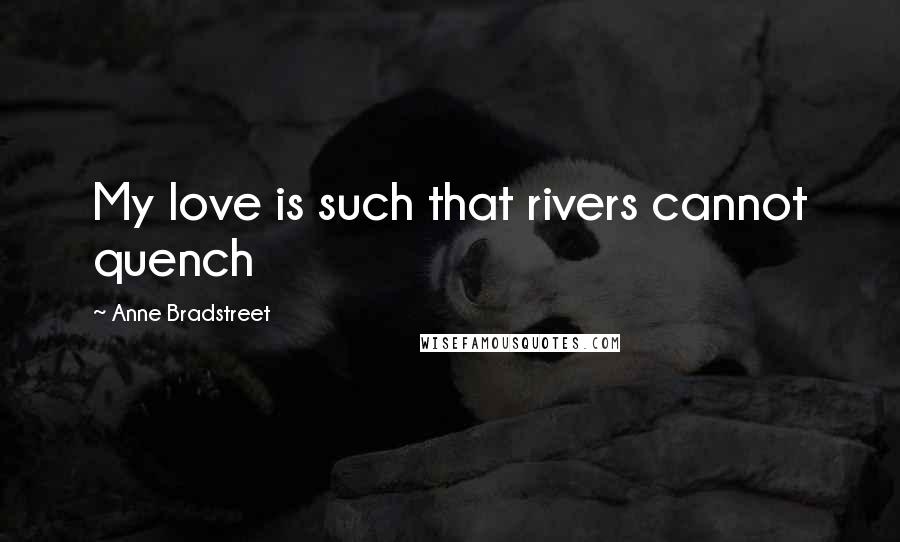 Anne Bradstreet Quotes: My love is such that rivers cannot quench