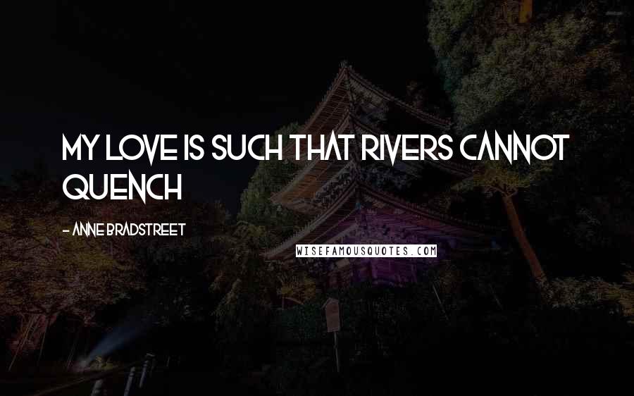 Anne Bradstreet Quotes: My love is such that rivers cannot quench