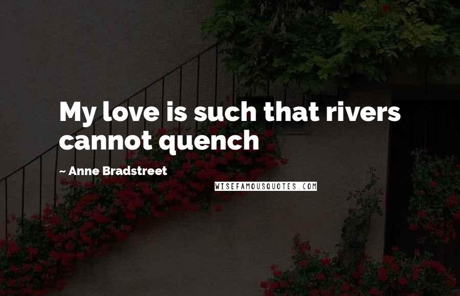 Anne Bradstreet Quotes: My love is such that rivers cannot quench