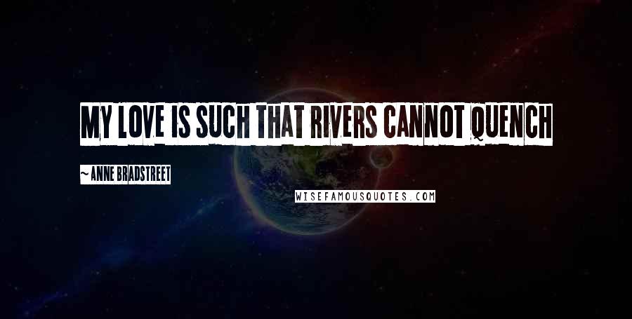 Anne Bradstreet Quotes: My love is such that rivers cannot quench