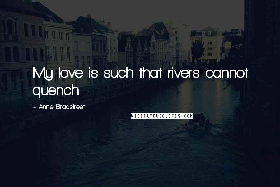 Anne Bradstreet Quotes: My love is such that rivers cannot quench