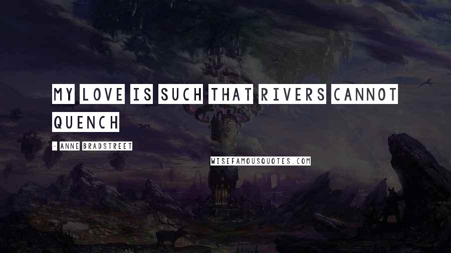 Anne Bradstreet Quotes: My love is such that rivers cannot quench