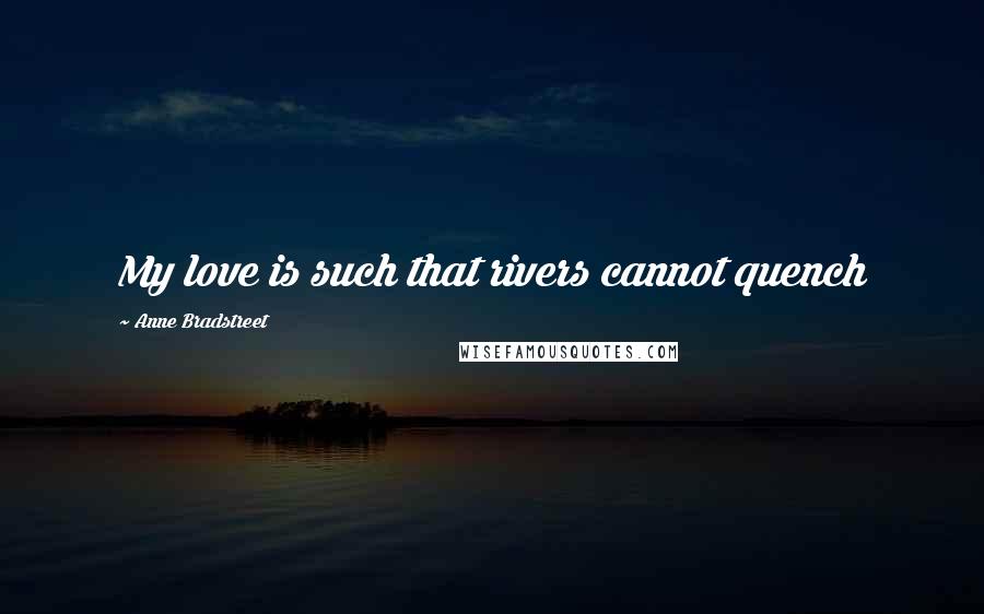 Anne Bradstreet Quotes: My love is such that rivers cannot quench