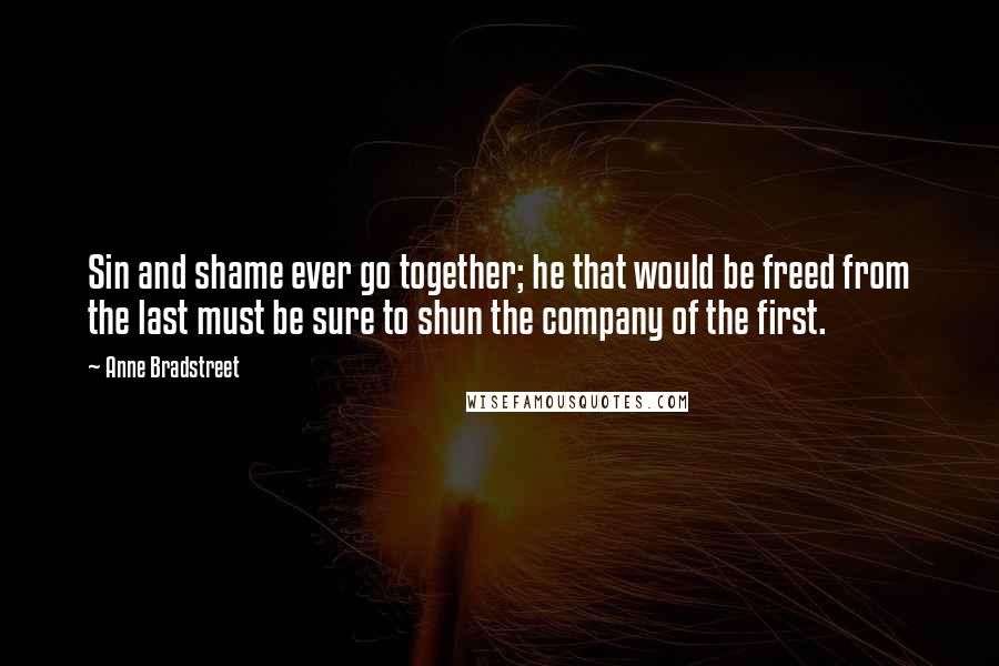 Anne Bradstreet Quotes: Sin and shame ever go together; he that would be freed from the last must be sure to shun the company of the first.