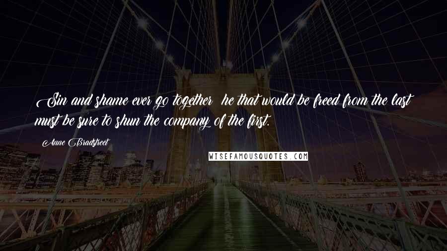 Anne Bradstreet Quotes: Sin and shame ever go together; he that would be freed from the last must be sure to shun the company of the first.