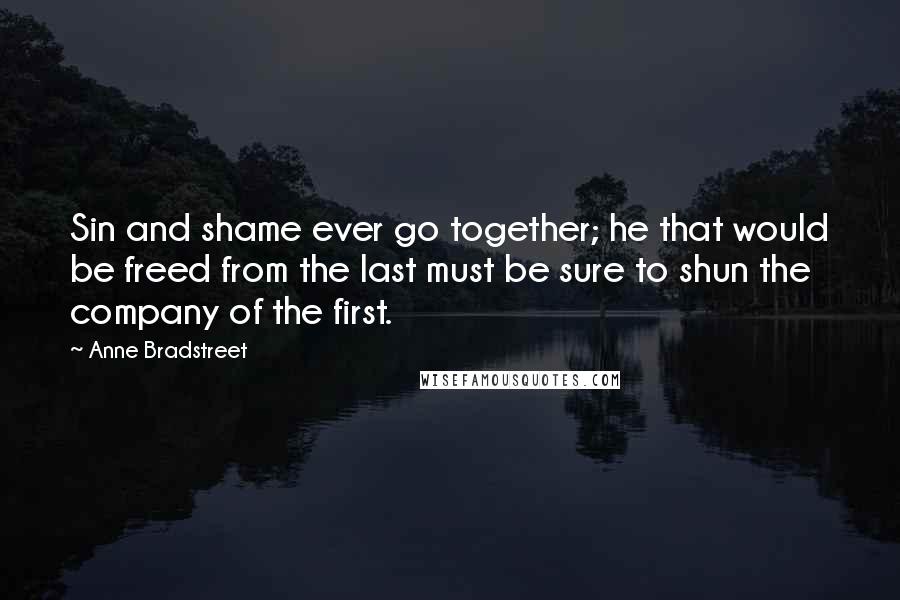 Anne Bradstreet Quotes: Sin and shame ever go together; he that would be freed from the last must be sure to shun the company of the first.