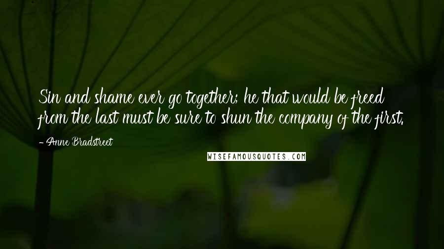 Anne Bradstreet Quotes: Sin and shame ever go together; he that would be freed from the last must be sure to shun the company of the first.