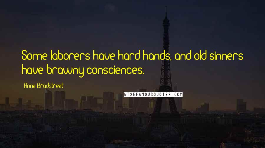 Anne Bradstreet Quotes: Some laborers have hard hands, and old sinners have brawny consciences.