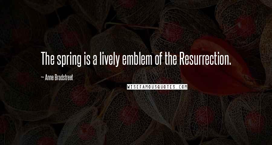 Anne Bradstreet Quotes: The spring is a lively emblem of the Resurrection.