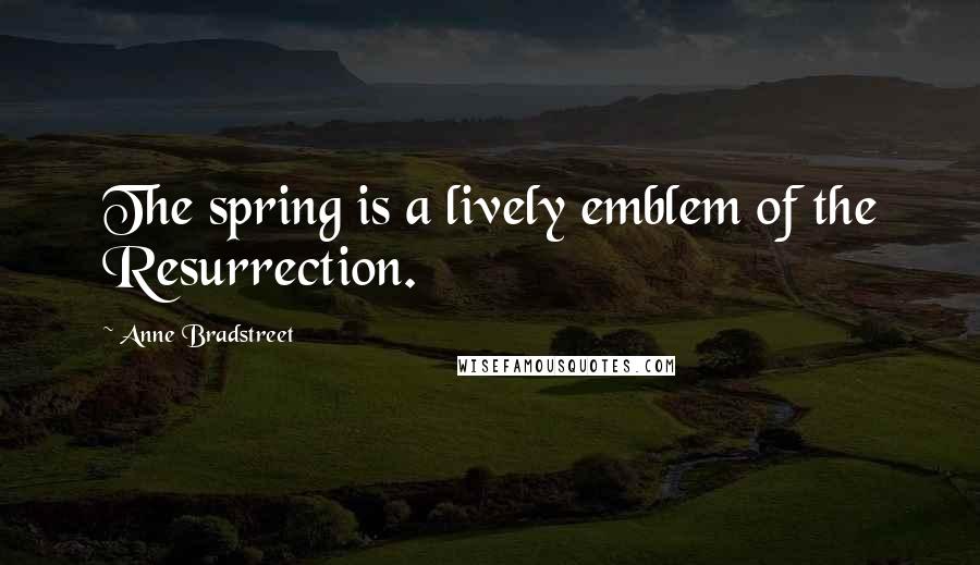 Anne Bradstreet Quotes: The spring is a lively emblem of the Resurrection.