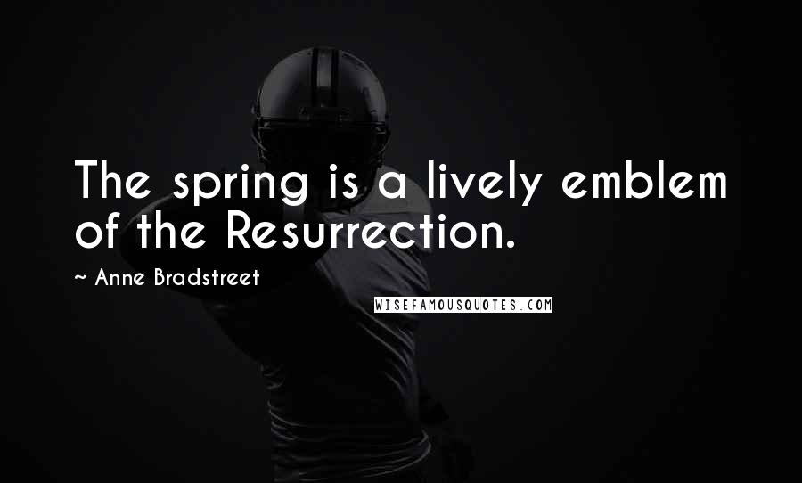 Anne Bradstreet Quotes: The spring is a lively emblem of the Resurrection.