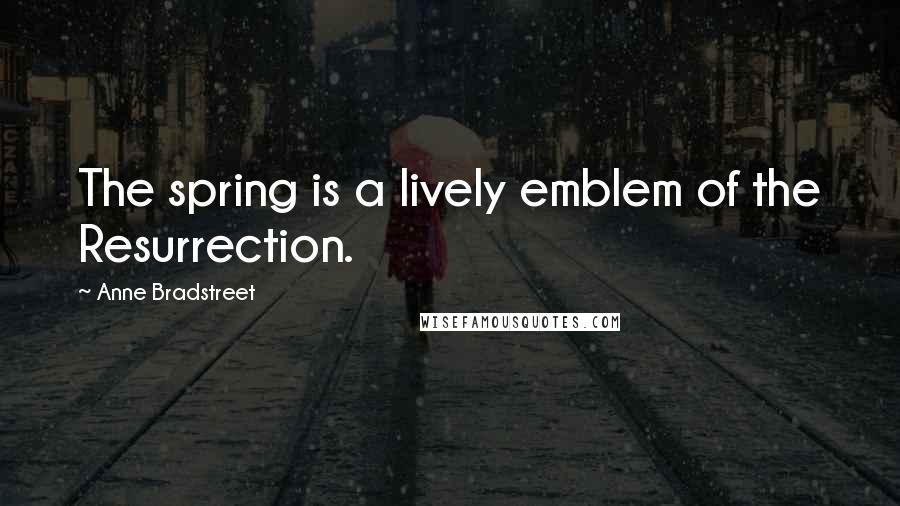 Anne Bradstreet Quotes: The spring is a lively emblem of the Resurrection.