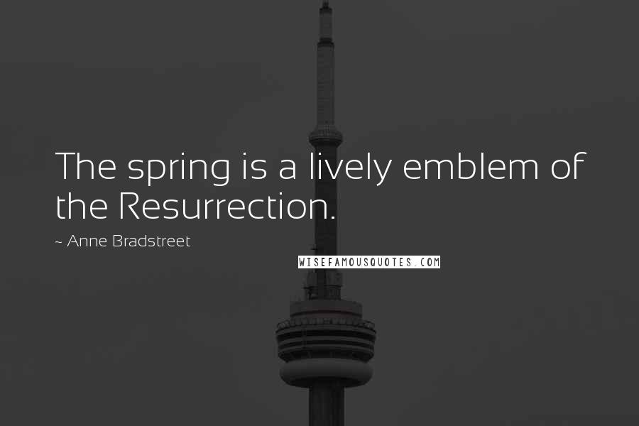 Anne Bradstreet Quotes: The spring is a lively emblem of the Resurrection.