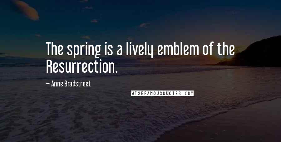 Anne Bradstreet Quotes: The spring is a lively emblem of the Resurrection.