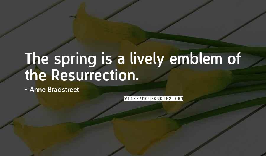 Anne Bradstreet Quotes: The spring is a lively emblem of the Resurrection.