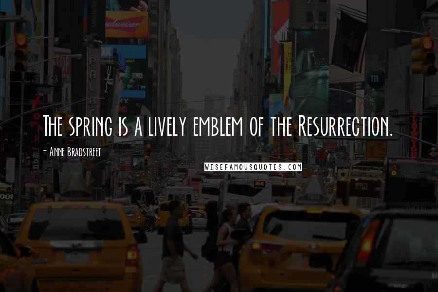 Anne Bradstreet Quotes: The spring is a lively emblem of the Resurrection.