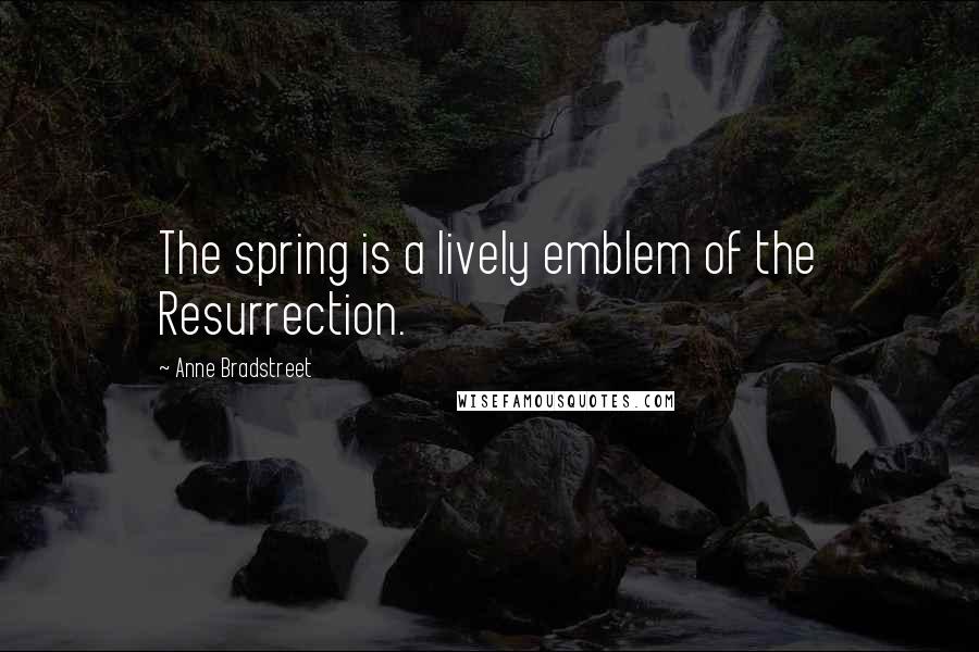 Anne Bradstreet Quotes: The spring is a lively emblem of the Resurrection.