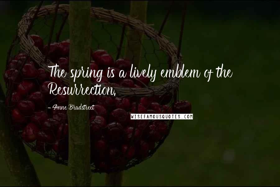 Anne Bradstreet Quotes: The spring is a lively emblem of the Resurrection.