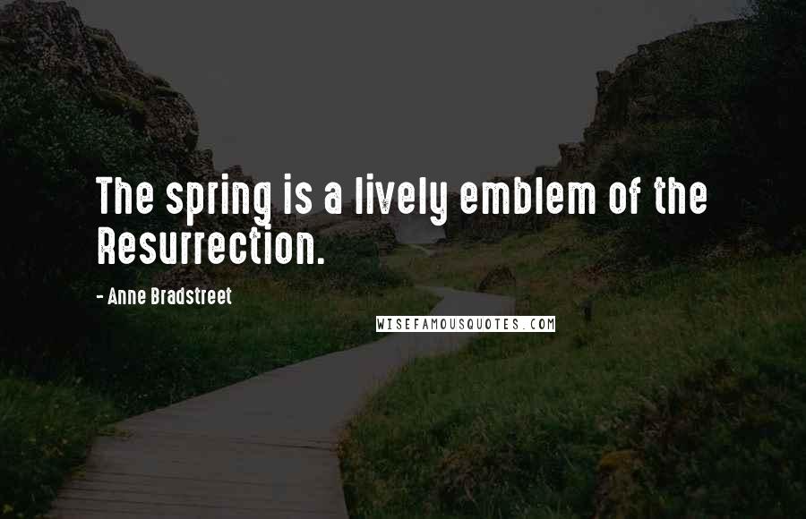 Anne Bradstreet Quotes: The spring is a lively emblem of the Resurrection.