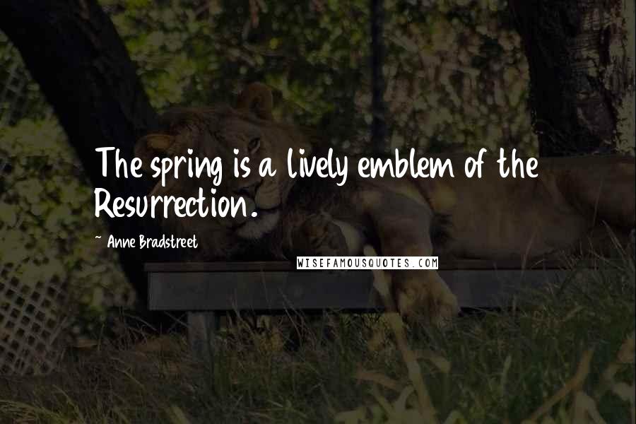 Anne Bradstreet Quotes: The spring is a lively emblem of the Resurrection.