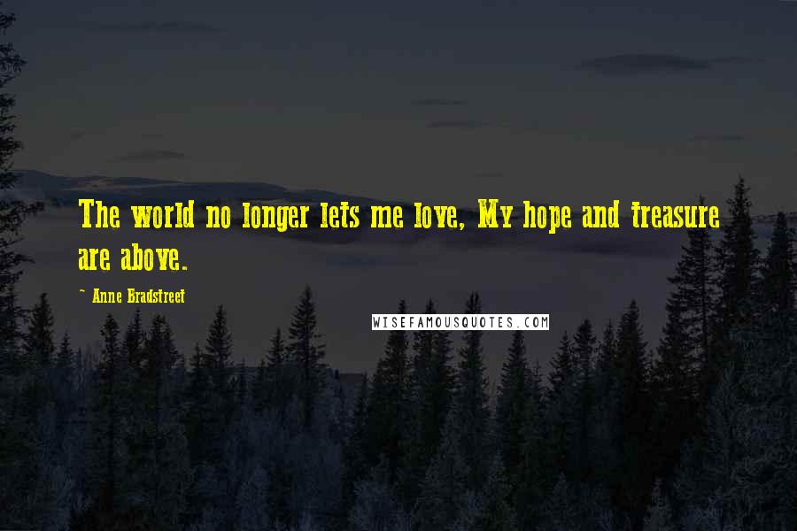 Anne Bradstreet Quotes: The world no longer lets me love, My hope and treasure are above.