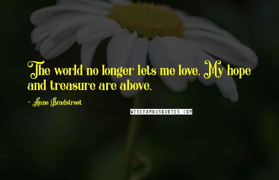 Anne Bradstreet Quotes: The world no longer lets me love, My hope and treasure are above.