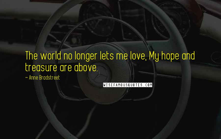 Anne Bradstreet Quotes: The world no longer lets me love, My hope and treasure are above.