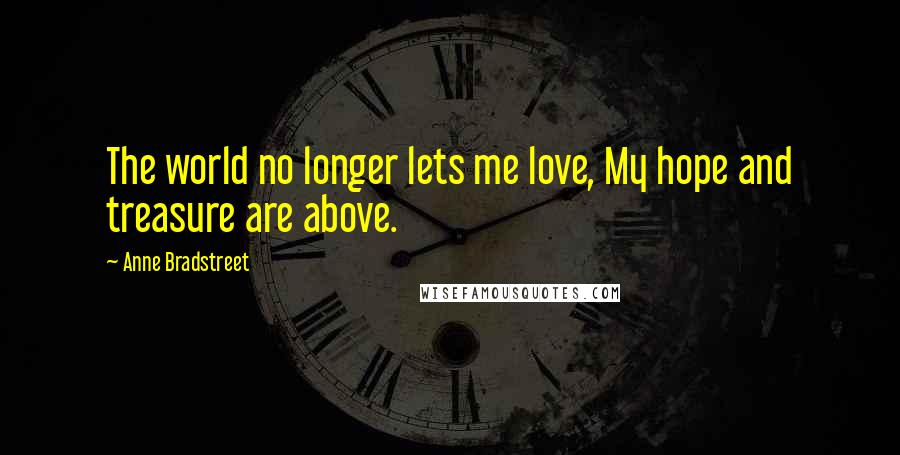 Anne Bradstreet Quotes: The world no longer lets me love, My hope and treasure are above.