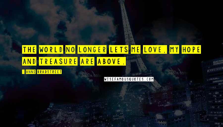 Anne Bradstreet Quotes: The world no longer lets me love, My hope and treasure are above.