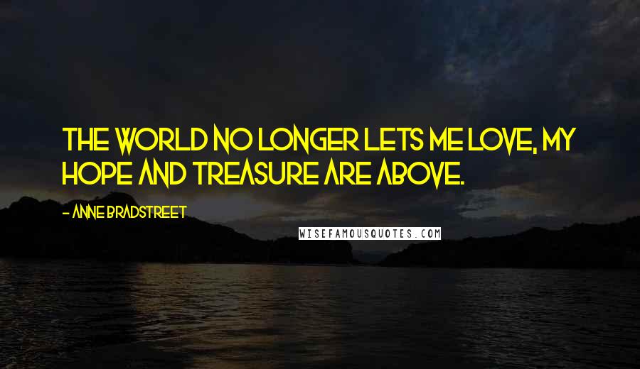 Anne Bradstreet Quotes: The world no longer lets me love, My hope and treasure are above.