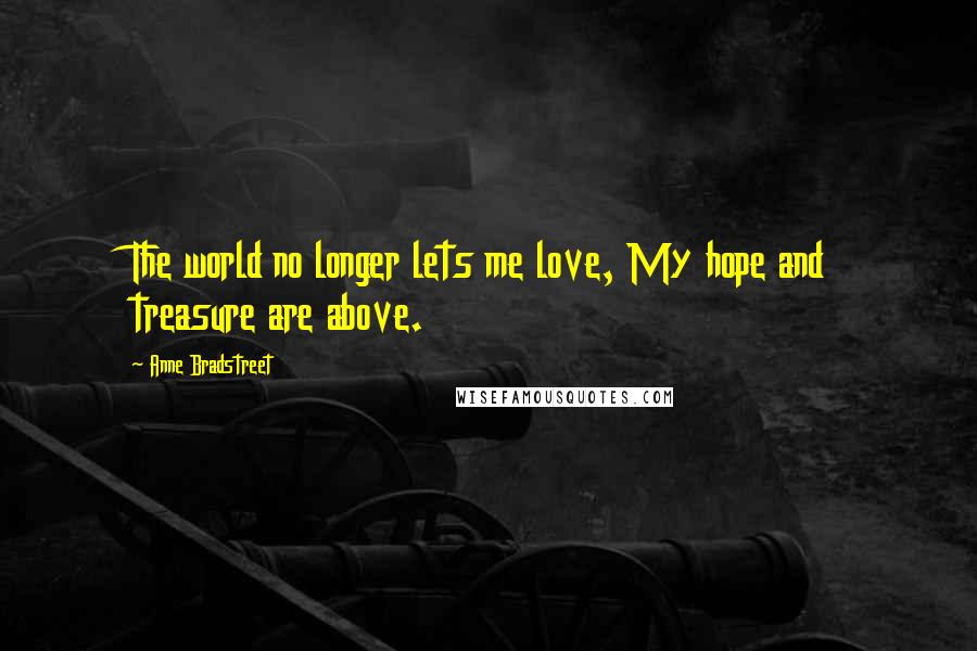 Anne Bradstreet Quotes: The world no longer lets me love, My hope and treasure are above.