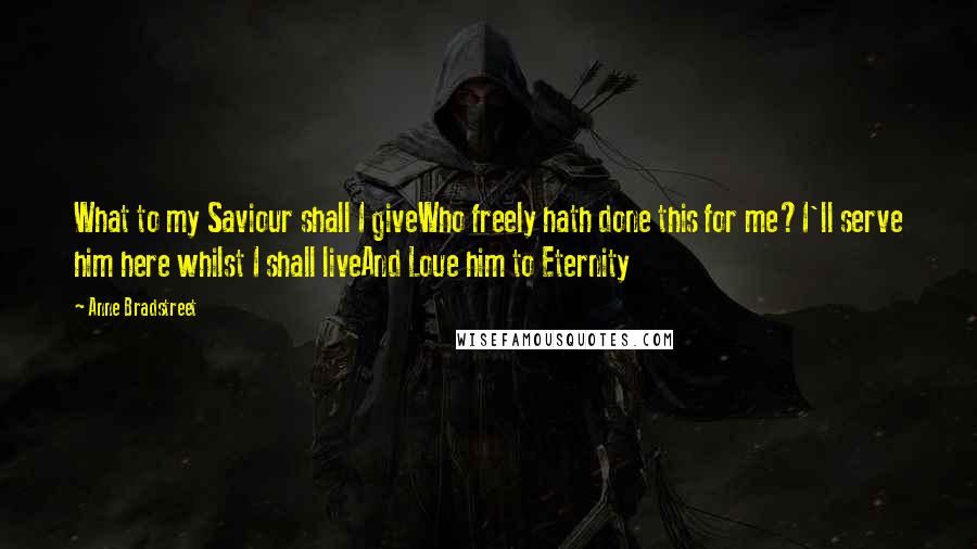 Anne Bradstreet Quotes: What to my Saviour shall I giveWho freely hath done this for me?I'll serve him here whilst I shall liveAnd Loue him to Eternity