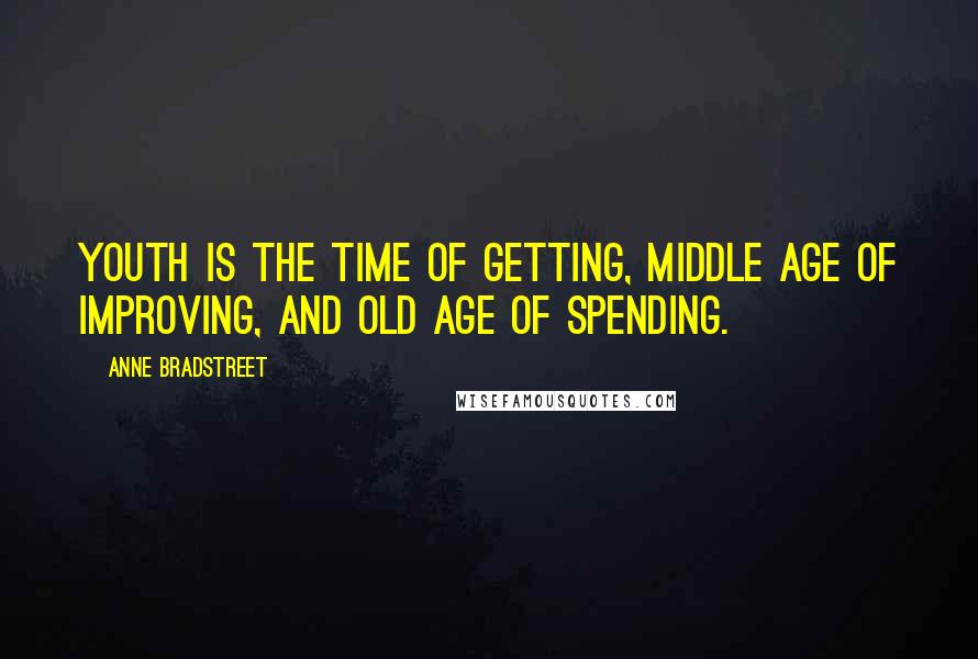 Anne Bradstreet Quotes: Youth is the time of getting, middle age of improving, and old age of spending.