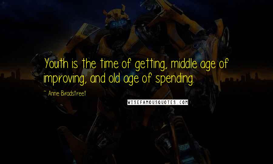 Anne Bradstreet Quotes: Youth is the time of getting, middle age of improving, and old age of spending.