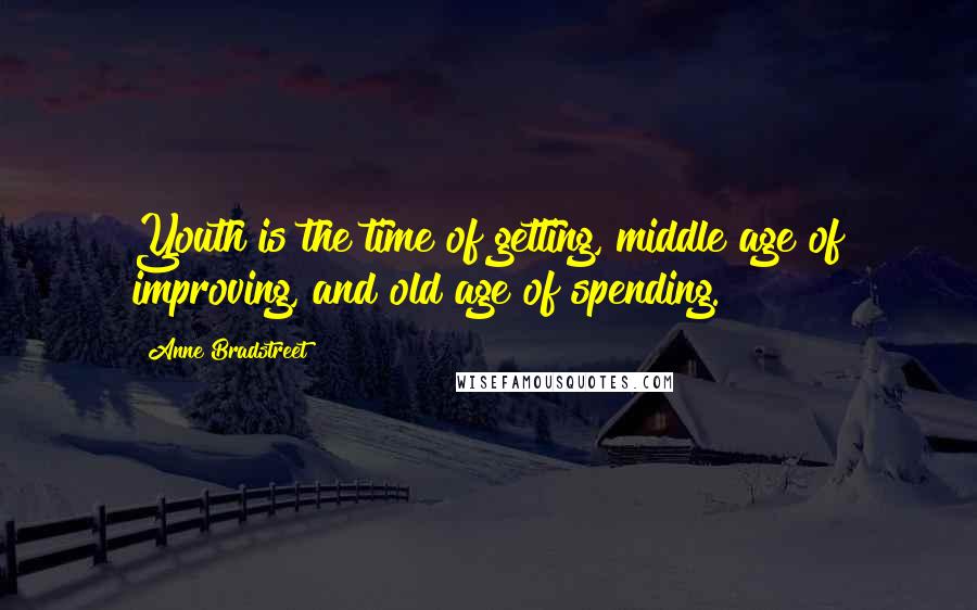 Anne Bradstreet Quotes: Youth is the time of getting, middle age of improving, and old age of spending.