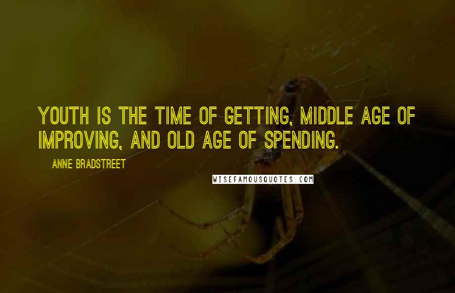 Anne Bradstreet Quotes: Youth is the time of getting, middle age of improving, and old age of spending.