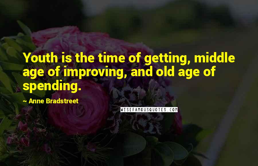 Anne Bradstreet Quotes: Youth is the time of getting, middle age of improving, and old age of spending.